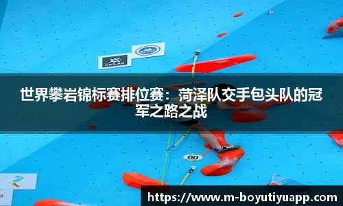 世界攀岩锦标赛排位赛：菏泽队交手包头队的冠军之路之战
